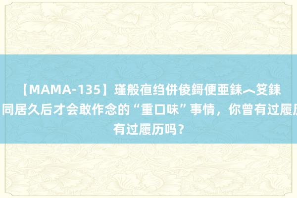 【MAMA-135】瑾般亱绉併倰鎶便亜銇︿笅銇曘亜 同居久后才会敢作念的“重口味”事情，你曾有过履历吗？