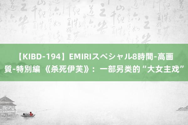 【KIBD-194】EMIRIスペシャル8時間-高画質-特別編 《杀死伊芙》：一部另类的“大女主戏”