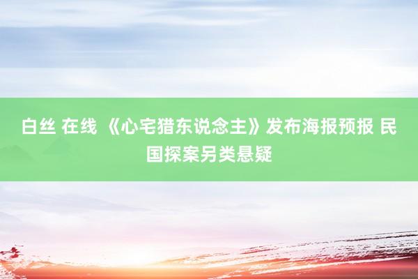 白丝 在线 《心宅猎东说念主》发布海报预报 民国探案另类悬疑