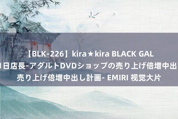 【BLK-226】kira★kira BLACK GAL 黒ギャル露出セクハラ1日店長-アダルトDVDショップの売り上げ倍増中出し計画- EMIRI 视觉大片