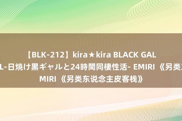 【BLK-212】kira★kira BLACK GAL レンタル痴女GAL-日焼け黒ギャルと24時間同棲性活- EMIRI 《另类东说念主皮客栈》