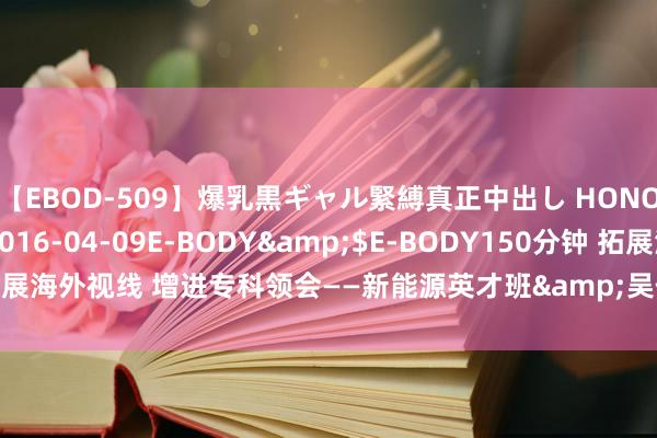 【EBOD-509】爆乳黒ギャル緊縛真正中出し HONOKA</a>2016-04-09E-BODY&$E-BODY150分钟 拓展海外视线 增进专科领会——新能源英才班&吴仲华英才班开展赴澳访学动作