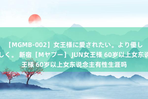 【MGMB-002】女王様に愛されたい。より優しく、よりいやらしく。 新宿［Mヤプー］ JUN女王様 60岁以上女东说念主有性生涯吗