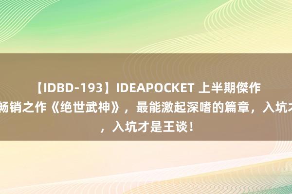 【IDBD-193】IDEAPOCKET 上半期傑作集2009 畅销之作《绝世武神》，最能激起深嗜的篇章，入坑才是王谈！