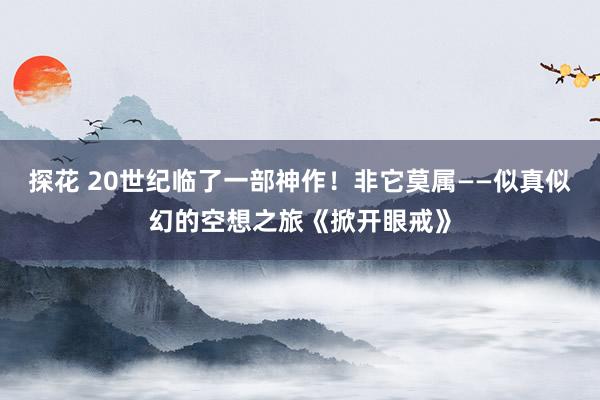 探花 20世纪临了一部神作！非它莫属——似真似幻的空想之旅《掀开眼戒》