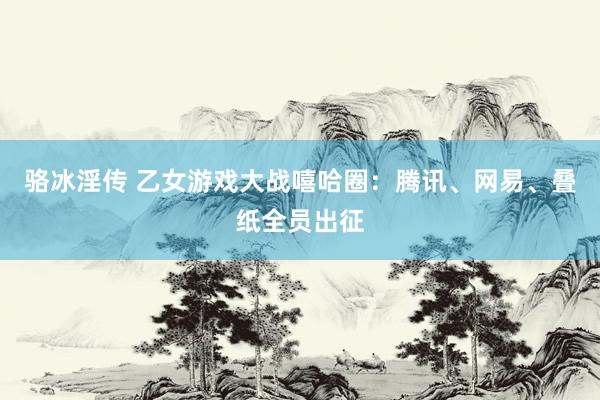 骆冰淫传 乙女游戏大战嘻哈圈：腾讯、网易、叠纸全员出征