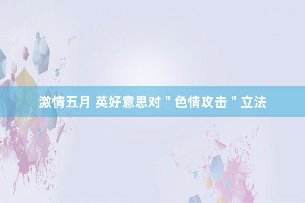 激情五月 英好意思对＂色情攻击＂立法