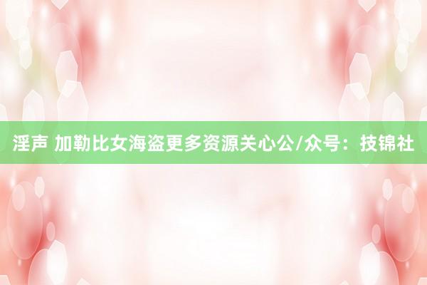 淫声 加勒比女海盗更多资源关心公/众号：技锦社