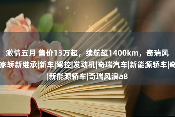 激情五月 售价13万起，续航超1400km，奇瑞风浪A8混动家轿新继承|新车|驾控|发动机|奇瑞汽车|新能源轿车|奇瑞风浪a8