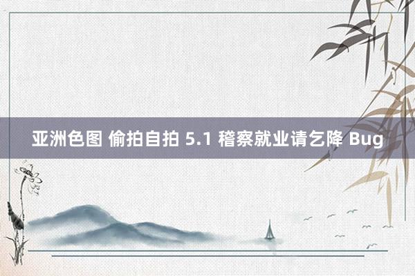 亚洲色图 偷拍自拍 5.1 稽察就业请乞降 Bug