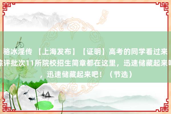 骆冰淫传 【上海发布】【证明】高考的同学看过来，2024沪综评批次11所院校招生简章都在这里，迅速储藏起来吧！（节选）