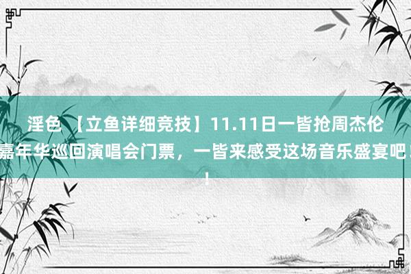 淫色 【立鱼详细竞技】11.11日一皆抢周杰伦嘉年华巡回演唱会门票，一皆来感受这场音乐盛宴吧！