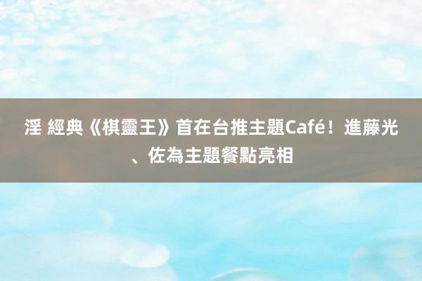 淫 經典《棋靈王》首在台推主題Café！進藤光、佐為主題餐點亮相