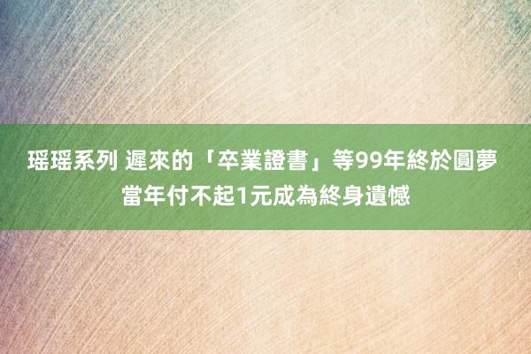 瑶瑶系列 遲來的「卒業證書」等99年終於圓夢　 當年付不起1元成為終身遺憾