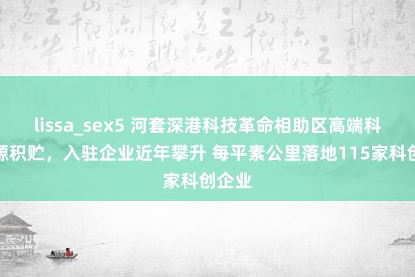 lissa_sex5 河套深港科技革命相助区高端科创资源积贮，入驻企业近年攀升 每平素公里落地115家科创企业