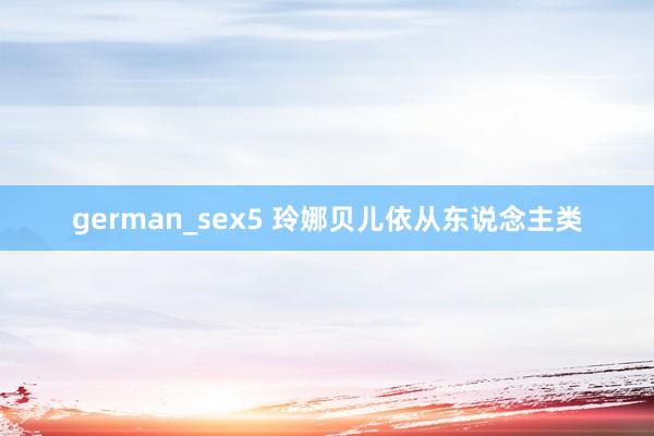 german_sex5 玲娜贝儿依从东说念主类