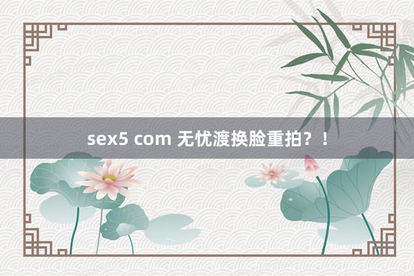 sex5 com 无忧渡换脸重拍？！