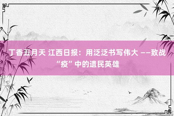 丁香五月天 江西日报：用泛泛书写伟大 ——致战“疫”中的遗民英雄