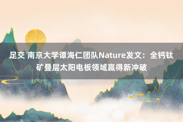 足交 南京大学谭海仁团队Nature发文：全钙钛矿叠层太阳电板领域赢得新冲破