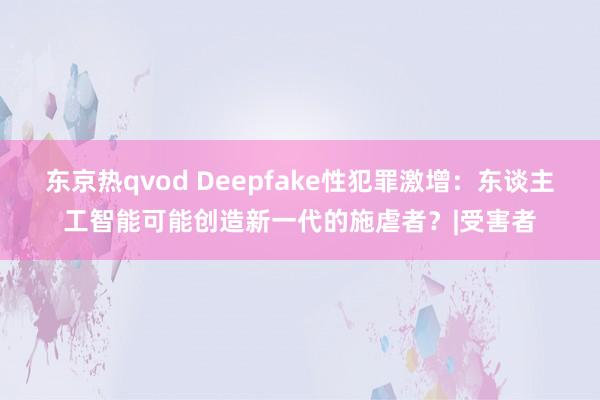 东京热qvod Deepfake性犯罪激增：东谈主工智能可能创造新一代的施虐者？|受害者