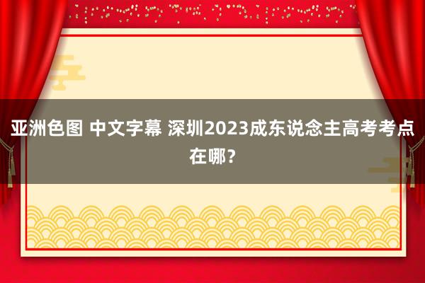 亚洲色图 中文字幕 深圳2023成东说念主高考考点在哪？