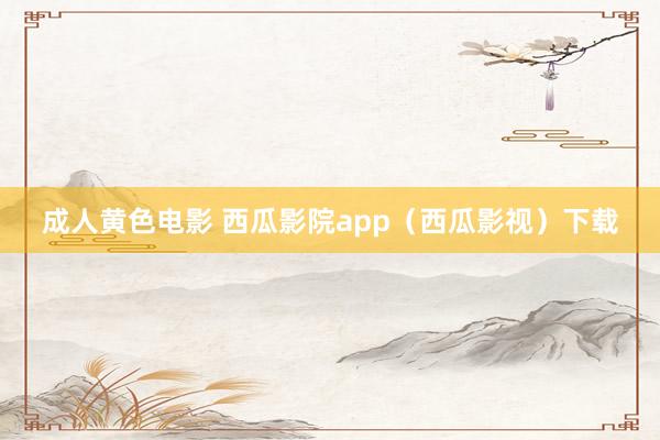 成人黄色电影 西瓜影院app（西瓜影视）下载