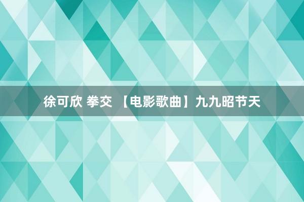 徐可欣 拳交 【电影歌曲】九九昭节天