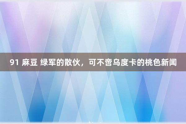 91 麻豆 绿军的散伙，可不啻乌度卡的桃色新闻