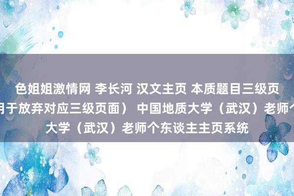 色姐姐激情网 李长河 汉文主页 本质题目三级页面（覆盖栏目，用于放弃对应三级页面） 中国地质大学（武汉）老师个东谈主主页系统