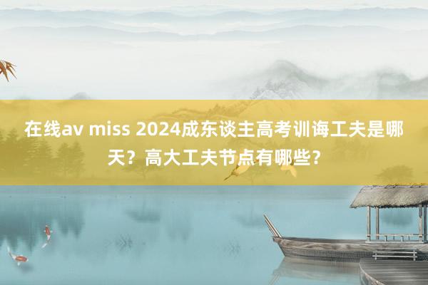 在线av miss 2024成东谈主高考训诲工夫是哪天？高大工夫节点有哪些？