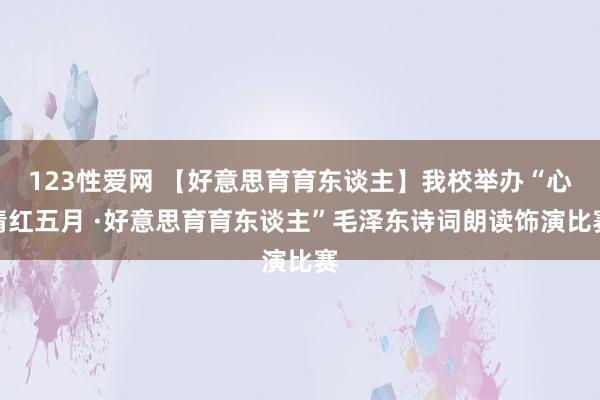 123性爱网 【好意思育育东谈主】我校举办“心情红五月 ·好意思育育东谈主”毛泽东诗词朗读饰演比赛