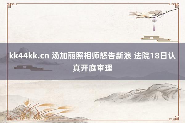 kk44kk.cn 汤加丽照相师怒告新浪 法院18日认真开庭审理