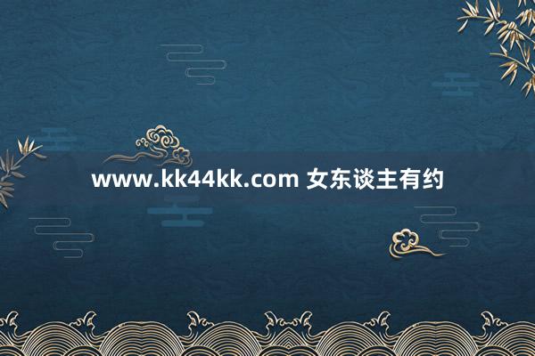 www.kk44kk.com 女东谈主有约