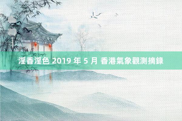 淫香淫色 2019 年 5 月 香港氣象觀測摘錄