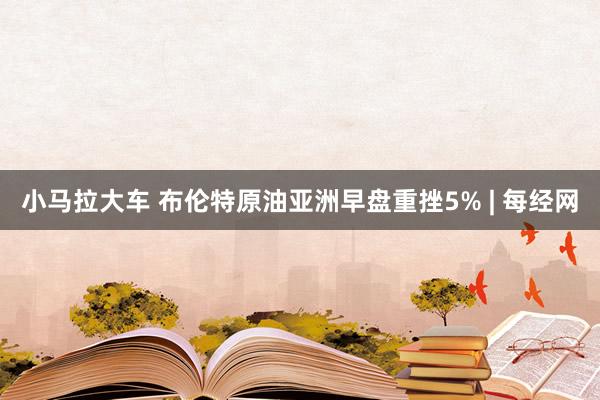 小马拉大车 布伦特原油亚洲早盘重挫5% | 每经网