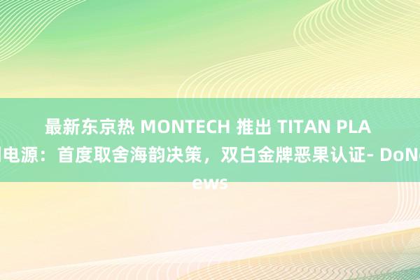 最新东京热 MONTECH 推出 TITAN PLA 系列电源：首度取舍海韵决策，双白金牌恶果认证- DoNews