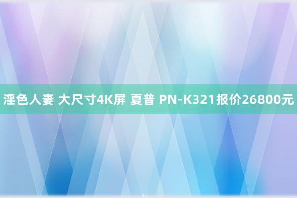 淫色人妻 大尺寸4K屏 夏普 PN-K321报价26800元