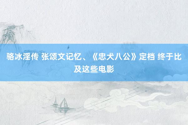 骆冰淫传 张颂文记忆、《忠犬八公》定档 终于比及这些电影