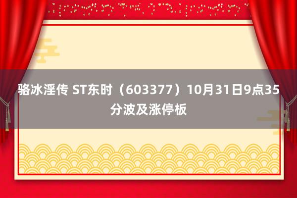 骆冰淫传 ST东时（603377）10月31日9点35分波及涨停板