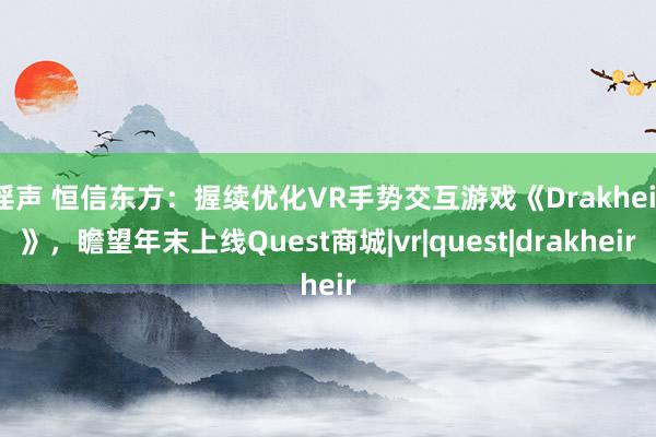 淫声 恒信东方：握续优化VR手势交互游戏《Drakheir》，瞻望年末上线Quest商城|vr|quest|drakheir