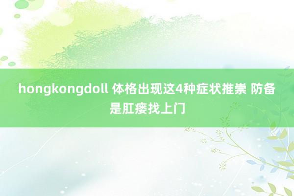 hongkongdoll 体格出现这4种症状推崇 防备是肛瘘找上门