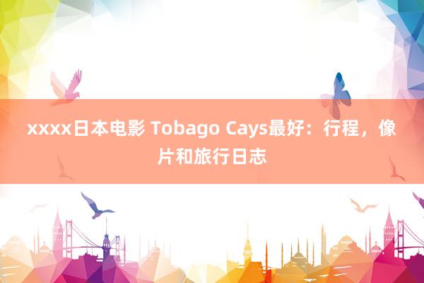 xxxx日本电影 Tobago Cays最好：行程，像片和旅行日志