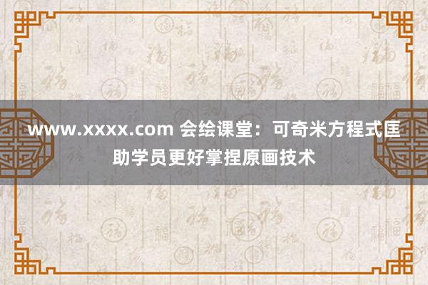 www.xxxx.com 会绘课堂：可奇米方程式匡助学员更好掌捏原画技术