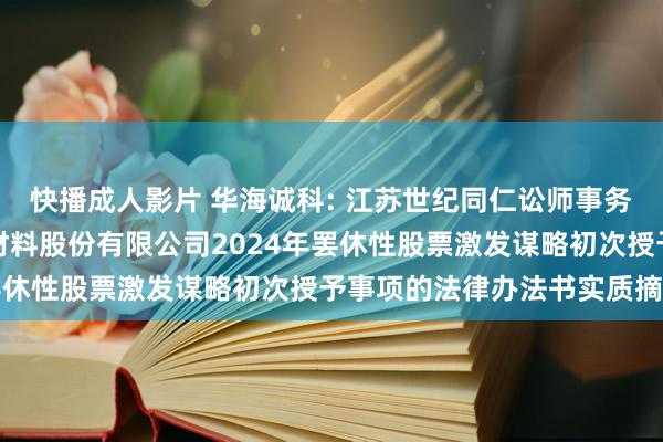 快播成人影片 华海诚科: 江苏世纪同仁讼师事务所对于江苏华海诚科新材料股份有限公司2024年罢休性股票激发谋略初次授予事项的法律办法书实质摘记