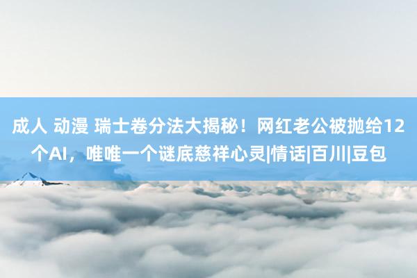 成人 动漫 瑞士卷分法大揭秘！网红老公被抛给12个AI，唯唯一个谜底慈祥心灵|情话|百川|豆包