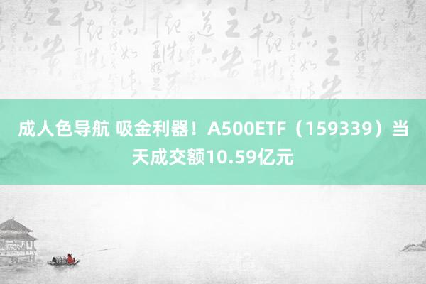 成人色导航 吸金利器！A500ETF（159339）当天成交额10.59亿元