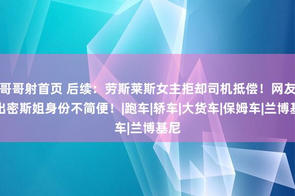 哥哥射首页 后续：劳斯莱斯女主拒却司机抵偿！网友曝出密斯姐身份不简便！|跑车|轿车|大货车|保姆车|兰博基尼