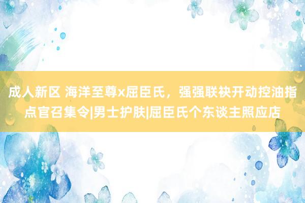 成人新区 海洋至尊x屈臣氏，强强联袂开动控油指点官召集令|男士护肤|屈臣氏个东谈主照应店