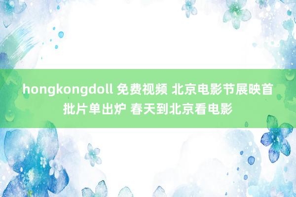 hongkongdoll 免费视频 北京电影节展映首批片单出炉 春天到北京看电影