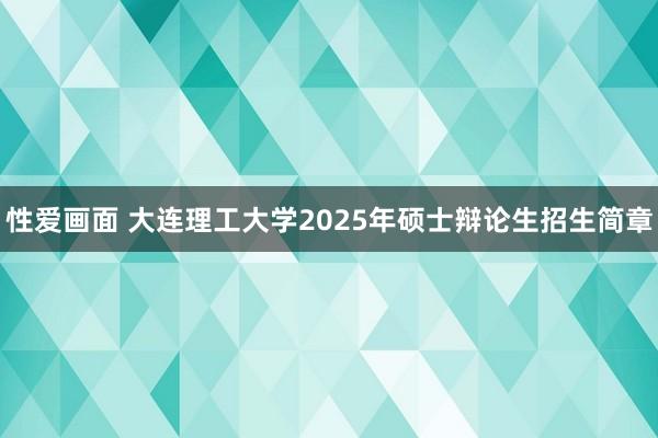 性爱画面 大连理工大学2025年硕士辩论生招生简章